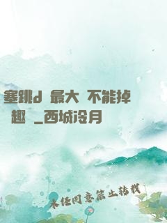 塞跳d開最大擋不能掉筆趣閣
