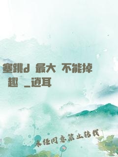 塞跳d開最大擋不能掉筆趣閣