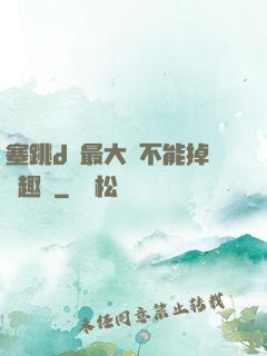 塞跳d開最大擋不能掉筆趣閣