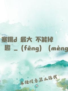 塞跳d開最大擋不能掉筆趣閣