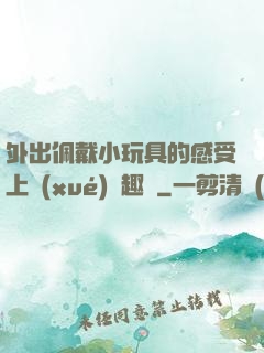 外出佩戴小玩具的感受上學(xué)筆趣閣
