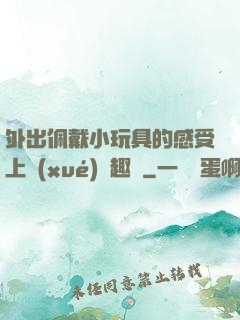 外出佩戴小玩具的感受上學(xué)筆趣閣