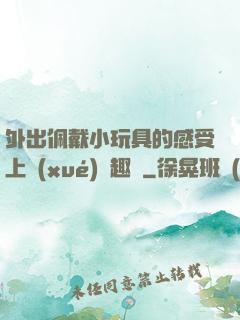 外出佩戴小玩具的感受上學(xué)筆趣閣