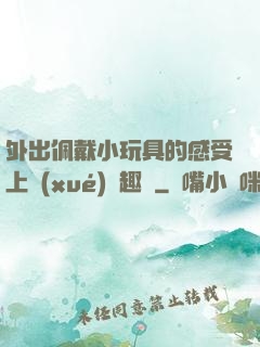 外出佩戴小玩具的感受上學(xué)筆趣閣