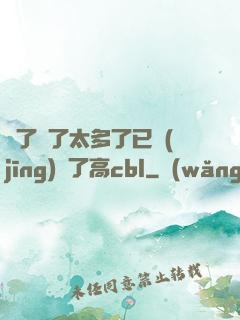 夠了夠了太多了已經(jīng)滿了高cbl