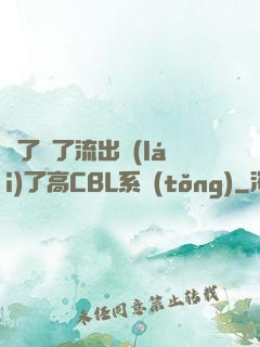 夠了夠了流出來(lái)了高CBL系統(tǒng)