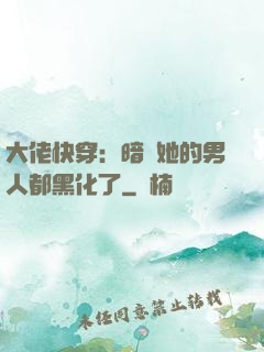 大佬快穿：暗戀她的男人都黑化了