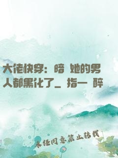 大佬快穿：暗戀她的男人都黑化了
