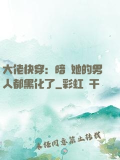 大佬快穿：暗戀她的男人都黑化了