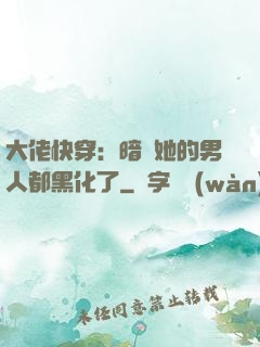 大佬快穿：暗戀她的男人都黑化了