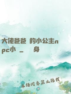 大佬爸爸們的小公主npc小說