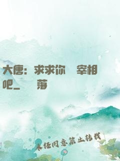 大唐：求求你當個宰相吧