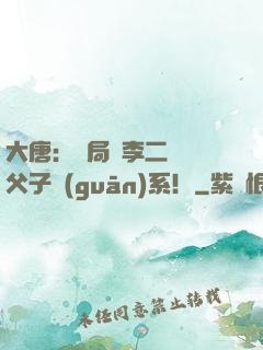 大唐：開局與李二斷絕父子關(guān)系！