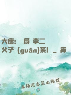 大唐：開局與李二斷絕父子關(guān)系！