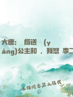 大唐：開局送晉陽(yáng)公主和親，我怒懟李二