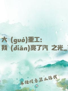 大國(guó)重工：我點(diǎn)亮了汽車之光