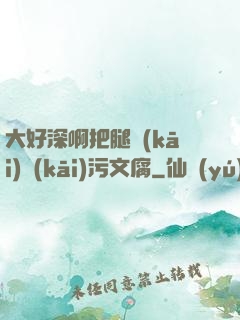 大好深啊把腿開(kāi)開(kāi)污文腐