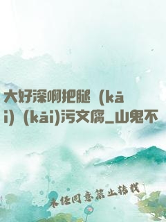 大好深啊把腿開(kāi)開(kāi)污文腐