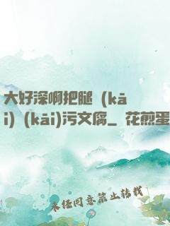 大好深啊把腿開(kāi)開(kāi)污文腐
