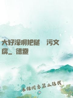 大好深啊把腿開開污文腐
