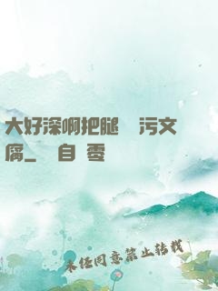 大好深啊把腿開開污文腐