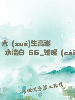 大學(xué)生高潮噴水流白漿66