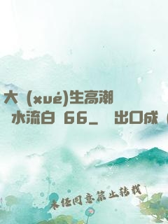 大學(xué)生高潮噴水流白漿66
