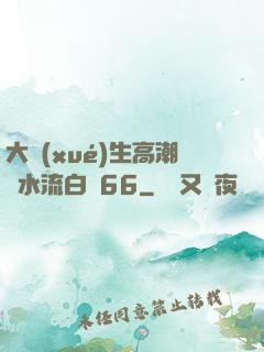 大學(xué)生高潮噴水流白漿66