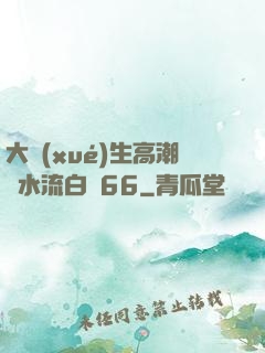 大學(xué)生高潮噴水流白漿66
