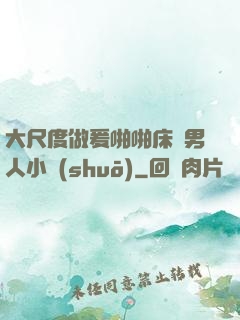 大尺度做爰啪啪床戲男人小說(shuō)