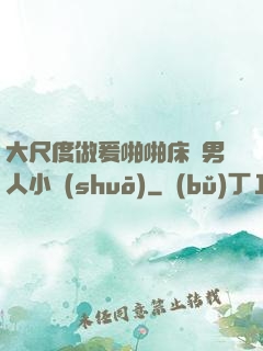 大尺度做爰啪啪床戲男人小說(shuō)