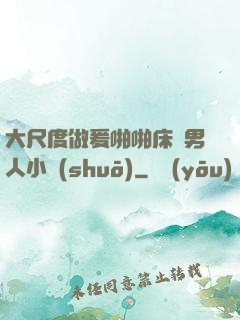 大尺度做爰啪啪床戲男人小說(shuō)