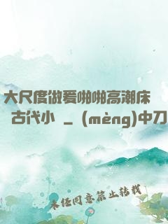 大尺度做爰啪啪高潮床戲古代小說