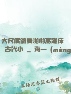大尺度做爰啪啪高潮床戲古代小說