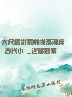 大尺度做爰啪啪高潮床戲古代小說