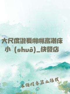大尺度做爰啪啪高潮床戲小說(shuō)
