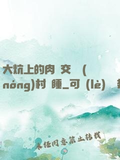大炕上的肉體交換農(nóng)村亂睡