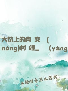 大炕上的肉體交換農(nóng)村亂睡
