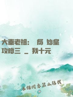 大秦老祖：開局讓始皇攻略三國