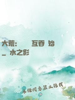 大荒：從異獸互吞開始