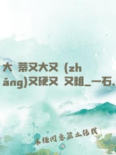 大蔭蒂又大又長(zhǎng)又硬又緊又粗