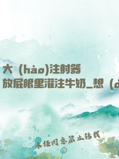 大號(hào)注射器放屁眼里灌注牛奶