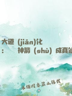 大道簡(jiǎn)化：從圓滿神箭術(shù)茍成真仙