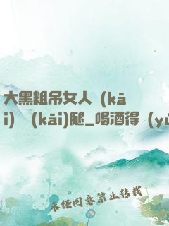 大黑粗吊女人開(kāi)張開(kāi)腿