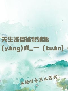 天生媚骨被爹娘秘藥養(yǎng)成