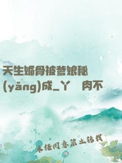 天生媚骨被爹娘秘藥養(yǎng)成