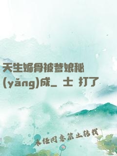 天生媚骨被爹娘秘藥養(yǎng)成