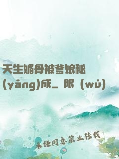 天生媚骨被爹娘秘藥養(yǎng)成