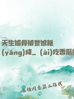 天生媚骨被爹娘秘藥養(yǎng)成