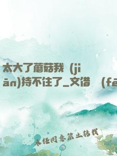 太大了蘑菇我堅(jiān)持不住了